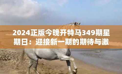 2024正版今晚开特马349期星期日:迎接新一期的期待与激情