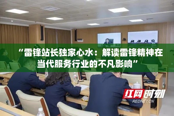 “雷锋站长独家心水:解读雷锋精神在当代服务行业的不凡影响”
