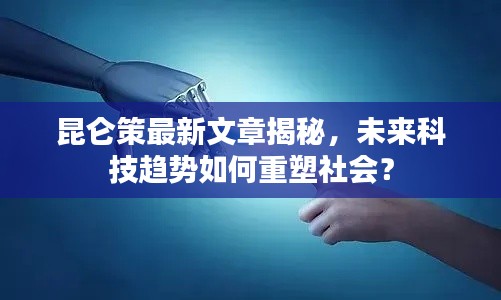 昆仑策最新文章揭秘,未来科技趋势如何重塑社会?