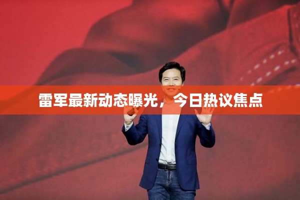 雷军最新动态曝光,今日热议焦点