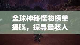 全球神秘怪物榜单揭晓，探寻最骇人怪物的世界排名