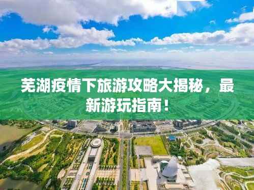 芜湖疫情下旅游攻略大揭秘,最新游玩指南!
