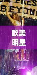 欧美明星视频大揭秘,星光璀璨的世界探索