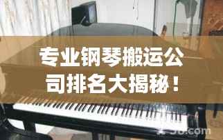 专业钢琴搬运公司排名大揭秘!