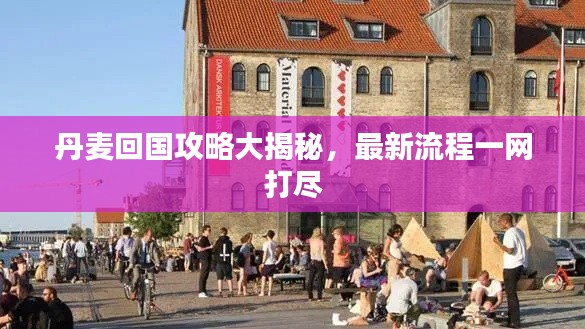 丹麦回国攻略大揭秘,最新流程一网打尽