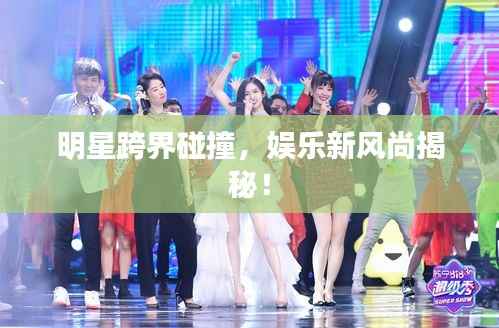 明星跨界碰撞,娱乐新风尚揭秘!