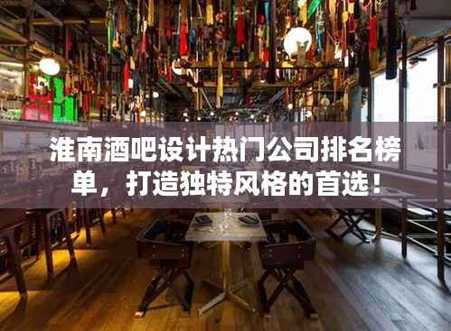淮南酒吧设计热门公司排名榜单,打造独特风格的首选!