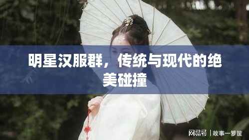 明星汉服群，传统与现代的绝美碰撞