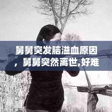 舅舅突发脑溢血原因,舅舅突然离世,好难过