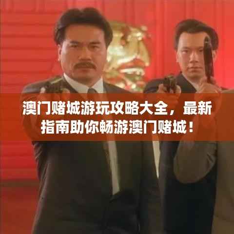 澳门赌城游玩攻略大全，最新指南助你畅游澳门赌城！