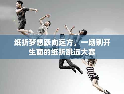纸折梦想跃向远方,一场别开生面的纸折跳远大赛