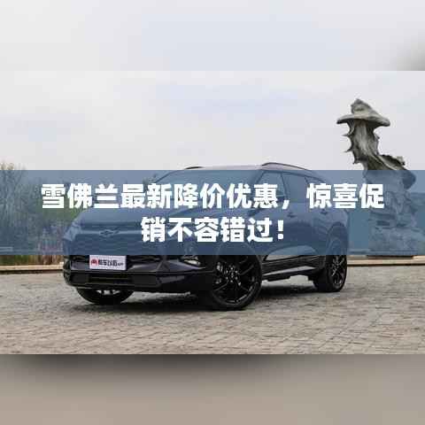 雪佛兰最新降价优惠，惊喜促销不容错过！